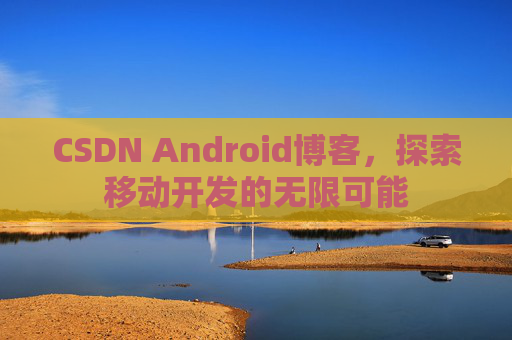 CSDN Android博客，探索移动开发的无限可能
